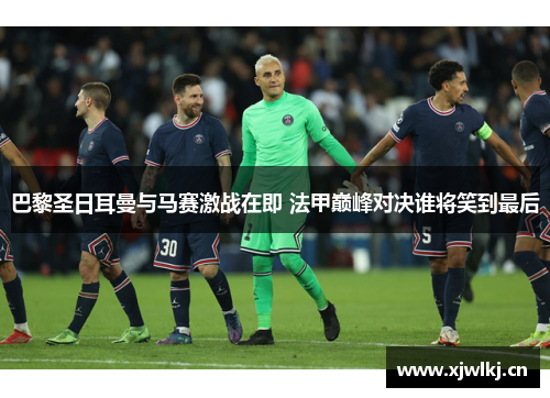 巴黎圣日耳曼与马赛激战在即 法甲巅峰对决谁将笑到最后