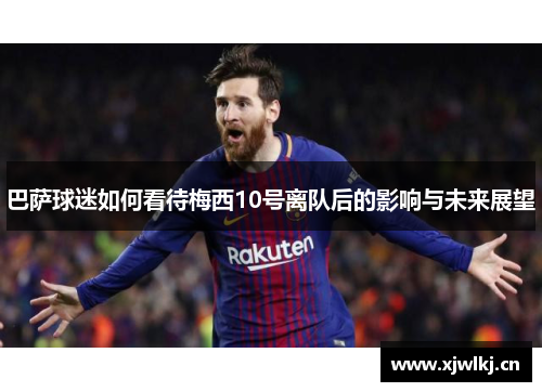 巴萨球迷如何看待梅西10号离队后的影响与未来展望 巴萨球迷如何看待梅西10号离队后的影响与未来展望