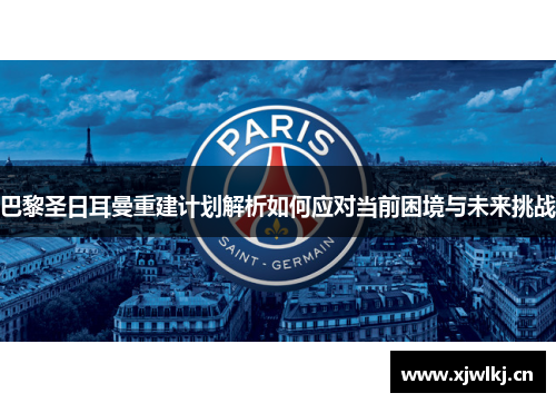 巴黎圣日耳曼重建计划解析如何应对当前困境与未来挑战 巴黎圣日耳曼重建计划解析如何应对当前困境与未来挑战