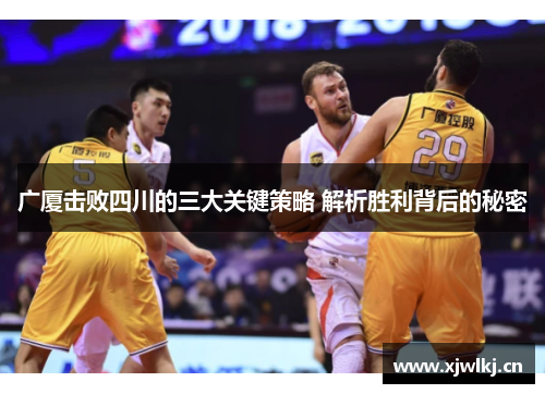 广厦击败四川的三大关键策略 解析胜利背后的秘密