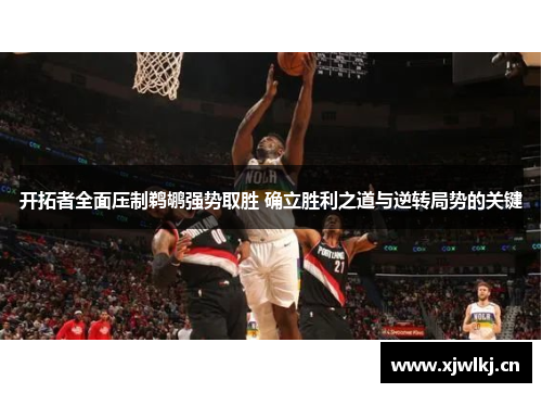 开拓者全面压制鹈鹕强势取胜 确立胜利之道与逆转局势的关键 开拓者全面压制鹈鹕强势取胜 确立胜利之道与逆转局势的关键