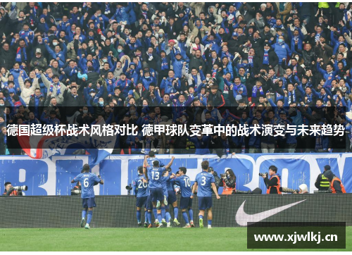 德国超级杯战术风格对比 德甲球队变革中的战术演变与未来趋势 德国超级杯战术风格对比 德甲球队变革中的战术演变与未来趋势